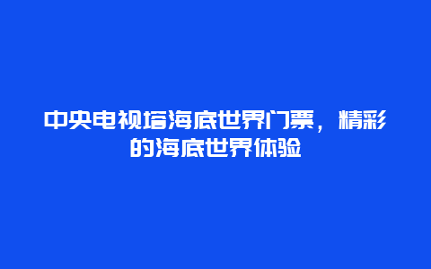 中央电视塔海底世界门票，精彩的海底世界体验