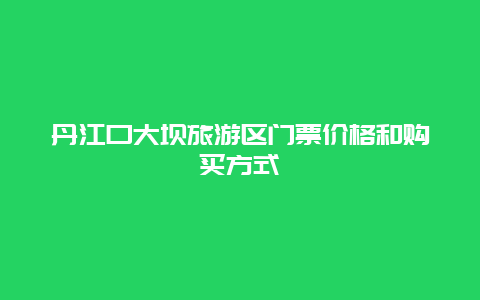 丹江口大坝旅游区门票价格和购买方式