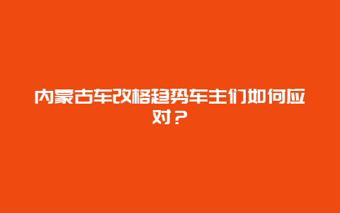 内蒙古车改格趋势车主们如何应对？