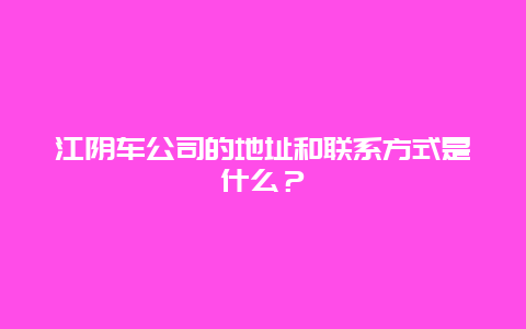 江阴车公司的地址和联系方式是什么？