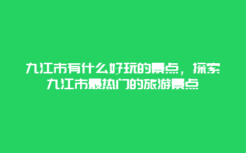 九江市有什么好玩的景点，探索九江市最热门的旅游景点