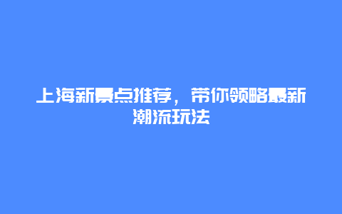 上海新景点推荐，带你领略最新潮流玩法