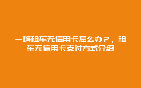 一嗨租车无信用卡怎么办？，租车无信用卡支付方式介绍