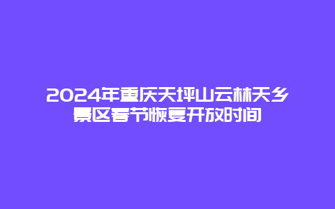 2024年重庆天坪山云林天乡景区春节恢复开放时间