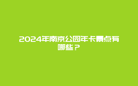 2024年南京公园年卡景点有哪些？