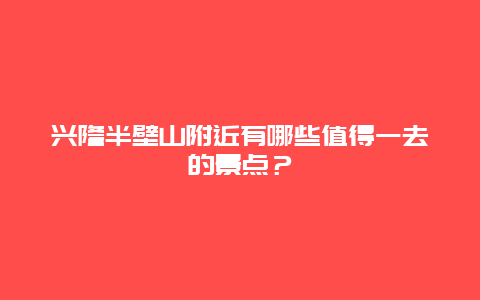 兴隆半壁山附近有哪些值得一去的景点？