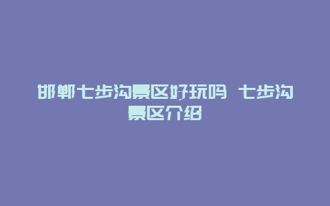 邯郸七步沟景区好玩吗 七步沟景区介绍