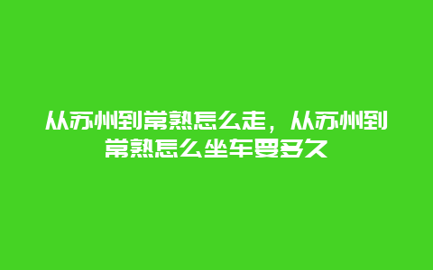 从苏州到常熟怎么走，从苏州到常熟怎么坐车要多久