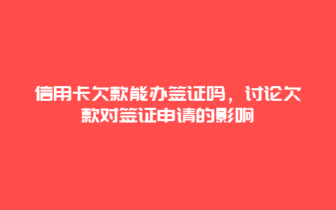 信用卡欠款能办签证吗，讨论欠款对签证申请的影响