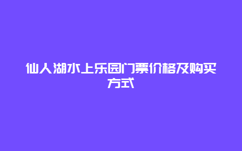 仙人湖水上乐园门票价格及购买方式