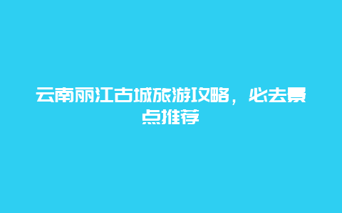 云南丽江古城旅游攻略，必去景点推荐