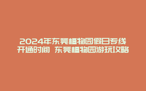 2024年东莞植物园假日专线开通时间 东莞植物园游玩攻略