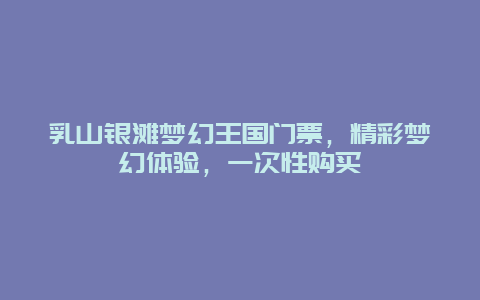 乳山银滩梦幻王国门票，精彩梦幻体验，一次性购买