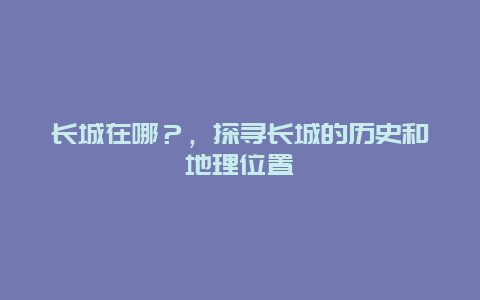 长城在哪？，探寻长城的历史和地理位置