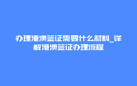 办理港澳签证需要什么材料_详解港澳签证办理流程