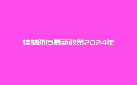 桂林防疫最新政策2024年