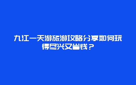 九江一天游旅游攻略分享如何玩得尽兴又省钱？