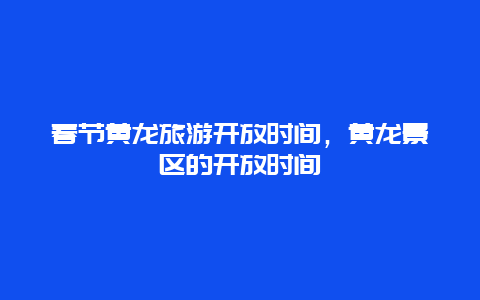 春节黄龙旅游开放时间，黄龙景区的开放时间