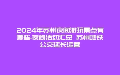 2024年苏州夜间游玩景点有哪些-夜间活动汇总 苏州地铁公交延长运营