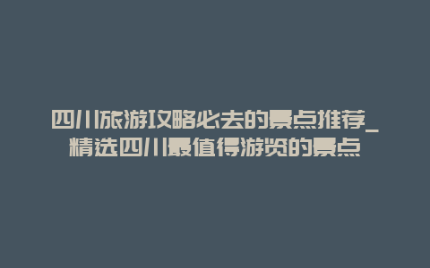 四川旅游攻略必去的景点推荐_精选四川最值得游览的景点