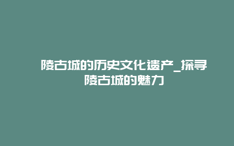 秣陵古城的历史文化遗产_探寻秣陵古城的魅力