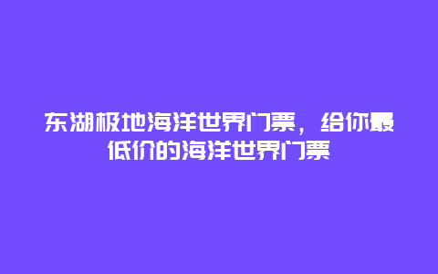 东湖极地海洋世界门票，给你最低价的海洋世界门票