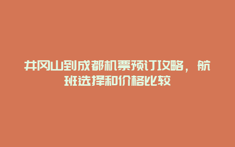 井冈山到成都机票预订攻略，航班选择和价格比较