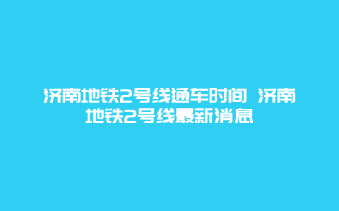 济南地铁2号线通车时间 济南地铁2号线最新消息