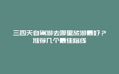 三四天自驾游去哪里旅游最好？推荐几个最佳路线