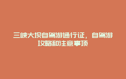 三峡大坝自驾游通行证，自驾游攻略和注意事项