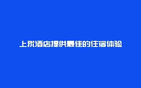 上犹酒店提供最佳的住宿体验