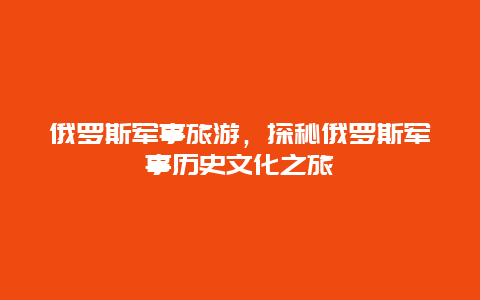 俄罗斯军事旅游，探秘俄罗斯军事历史文化之旅