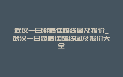 武汉一日游最佳路线图及报价_武汉一日游最佳路线图及报价大全