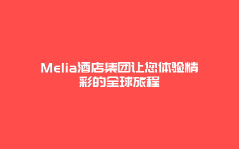 Melia酒店集团让您体验精彩的全球旅程