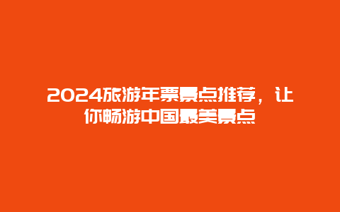 2024旅游年票景点推荐，让你畅游中国最美景点