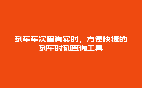 列车车次查询实时，方便快捷的列车时刻查询工具