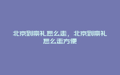 北京到崇礼怎么走，北京到崇礼怎么走方便