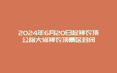 2024年6月20日起神农顶公路大修神农顶景区封闭