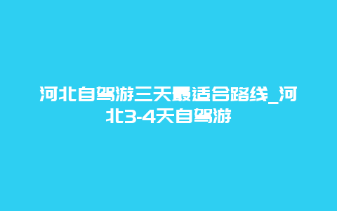 河北自驾游三天最适合路线_河北3-4天自驾游