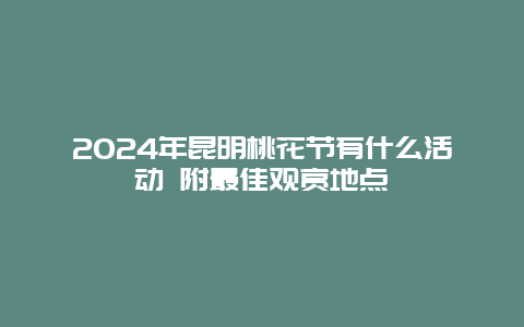 2024年昆明桃花节有什么活动 附最佳观赏地点