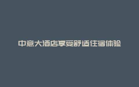 中意大酒店享受舒适住宿体验