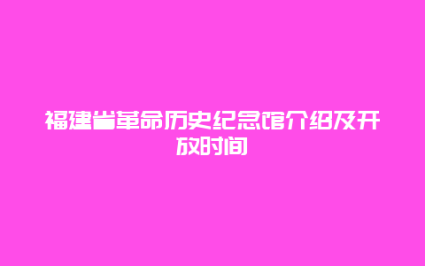 福建省革命历史纪念馆介绍及开放时间