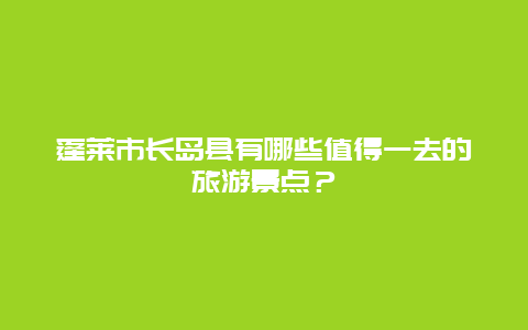 蓬莱市长岛县有哪些值得一去的旅游景点？