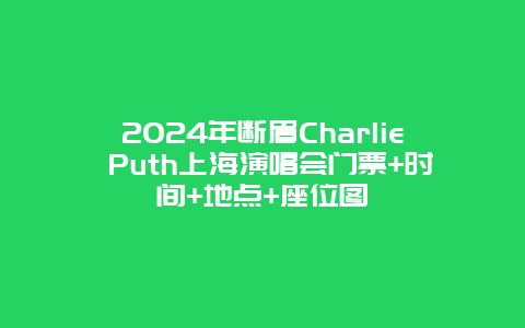 2024年断眉Charlie Puth上海演唱会门票+时间+地点+座位图