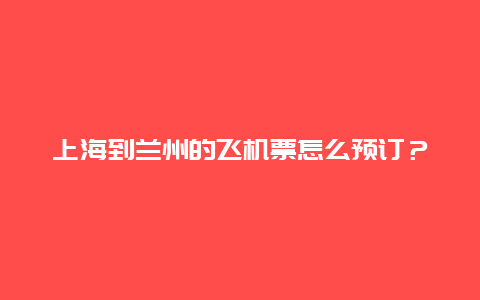 上海到兰州的飞机票怎么预订？