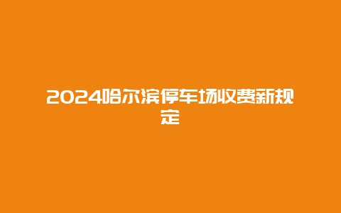 2024哈尔滨停车场收费新规定