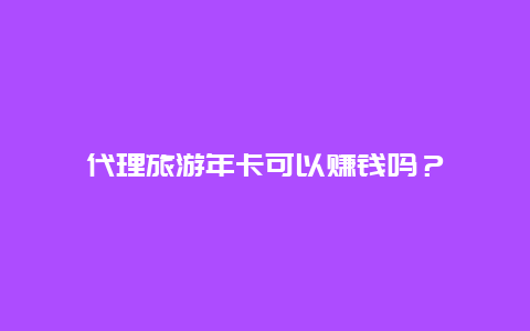 代理旅游年卡可以赚钱吗？