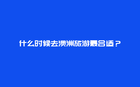 什么时候去澳洲旅游最合适？