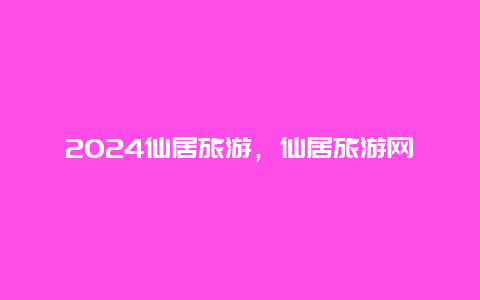 2024仙居旅游，仙居旅游网