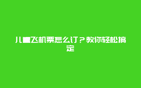 儿童飞机票怎么订？教你轻松搞定